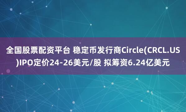 全国股票配资平台 稳定币发行商Circle(CRCL.US)IPO定价24-26美元/股 拟筹资6.24亿美元
