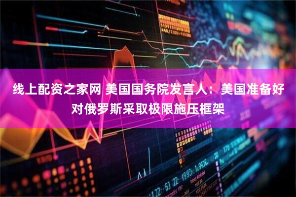 线上配资之家网 美国国务院发言人：美国准备好对俄罗斯采取极限施压框架