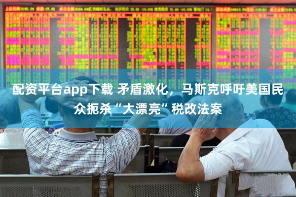 配资平台app下载 矛盾激化，马斯克呼吁美国民众扼杀“大漂亮”税改法案