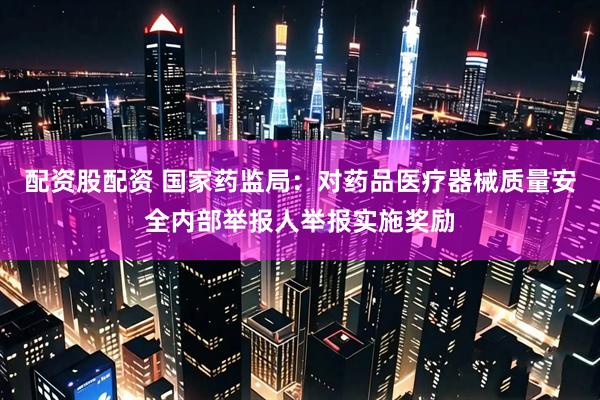 配资股配资 国家药监局：对药品医疗器械质量安全内部举报人举报实施奖励