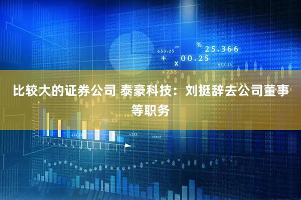 比较大的证券公司 泰豪科技：刘挺辞去公司董事等职务