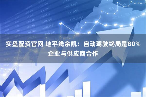 实盘配资官网 地平线余凯：自动驾驶终局是80%企业与供应商合作