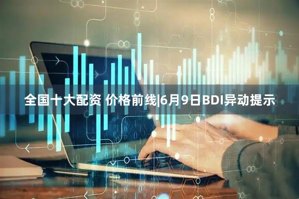 全国十大配资 价格前线|6月9日BDI异动提示