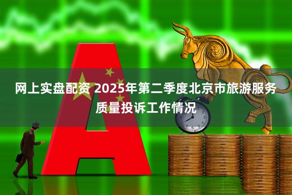 网上实盘配资 2025年第二季度北京市旅游服务质量投诉工作情况
