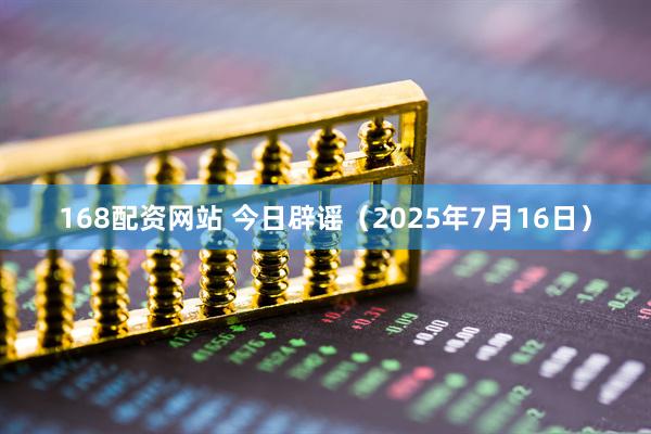 168配资网站 今日辟谣（2025年7月16日）
