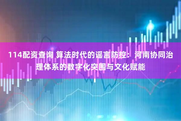 114配资查询 算法时代的谣言防控：河南协同治理体系的数字化突围与文化赋能