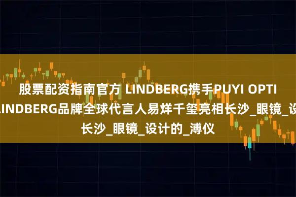 股票配资指南官方 LINDBERG携手PUYI OPTICAL 共邀 LINDBERG品牌全球代言人易烊千玺亮相长沙_眼镜_设计的_溥仪