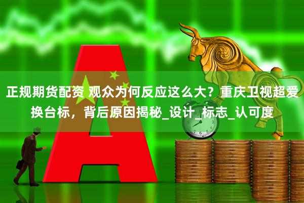 正规期货配资 观众为何反应这么大？重庆卫视超爱换台标，背后原因揭秘_设计_标志_认可度