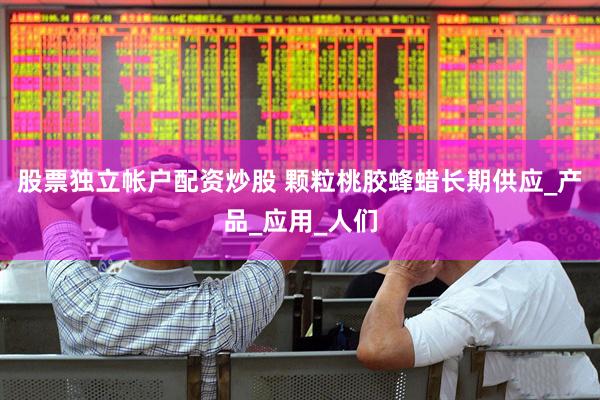 股票独立帐户配资炒股 颗粒桃胶蜂蜡长期供应_产品_应用_人们