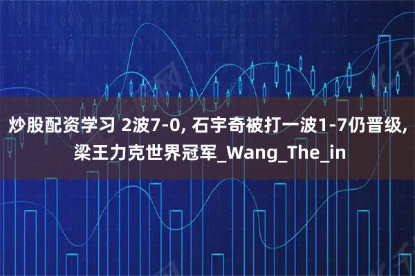 炒股配资学习 2波7-0, 石宇奇被打一波1-7仍晋级, 梁王力克世界冠军_Wang_The_in