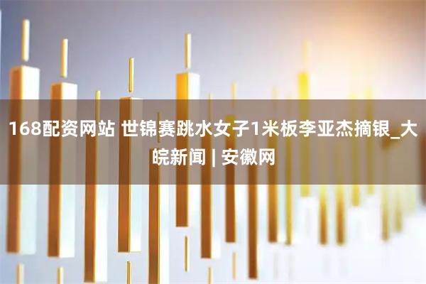 168配资网站 世锦赛跳水女子1米板李亚杰摘银_大皖新闻 | 安徽网