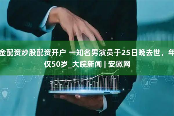 金配资炒股配资开户 一知名男演员于25日晚去世，年仅50岁_大皖新闻 | 安徽网
