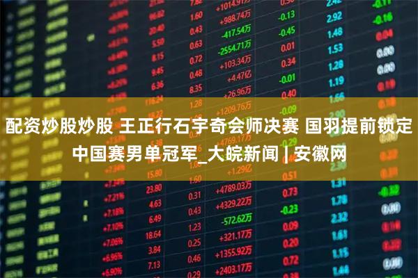 配资炒股炒股 王正行石宇奇会师决赛 国羽提前锁定中国赛男单冠军_大皖新闻 | 安徽网
