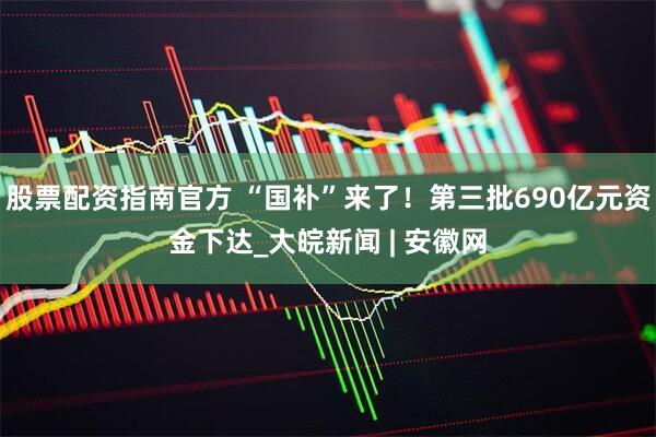 股票配资指南官方 “国补”来了！第三批690亿元资金下达_大皖新闻 | 安徽网