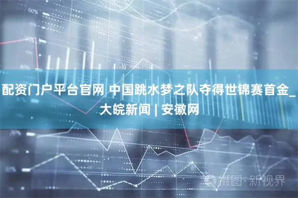 配资门户平台官网 中国跳水梦之队夺得世锦赛首金_大皖新闻 | 安徽网