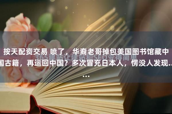 按天配资交易 喷了，华裔老哥掉包美国图书馆藏中国古籍，再运回中国？多次冒充日本人，愣没人发现...