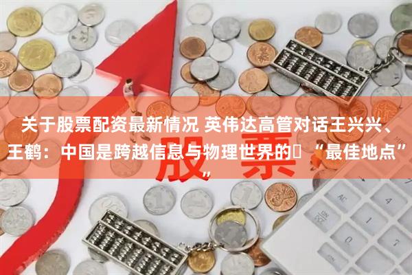 关于股票配资最新情况 英伟达高管对话王兴兴、王鹤：中国是跨越信息与物理世界的​“最佳地点”