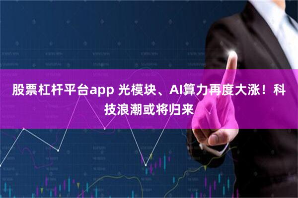 股票杠杆平台app 光模块、AI算力再度大涨！科技浪潮或将归来