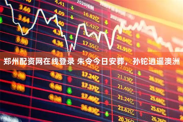 郑州配资网在线登录 朱令今日安葬，孙铊逍遥澳洲