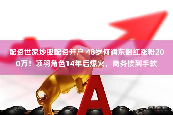 配资世家炒股配资开户 48岁何润东翻红涨粉200万！项羽角色14年后爆火，商务接到手软