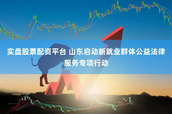 实盘股票配资平台 山东启动新就业群体公益法律服务专项行动