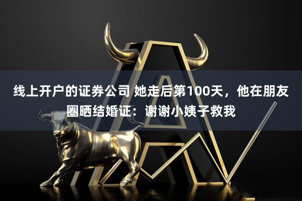 线上开户的证券公司 她走后第100天，他在朋友圈晒结婚证：谢谢小姨子救我