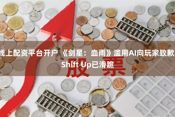 线上配资平台开户 《剑星：血雨》滥用AI向玩家致歉！Shift Up已滑跪