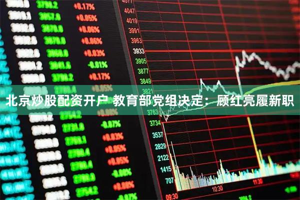 北京炒股配资开户 教育部党组决定：顾红亮履新职