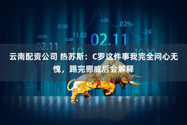 云南配资公司 热苏斯：C罗这件事我完全问心无愧，踢完挪威后会解释